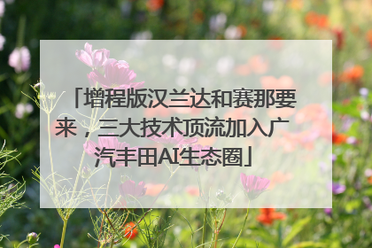 增程版汉兰达和赛那要来，三大技术顶流加入广汽丰田AI生态圈