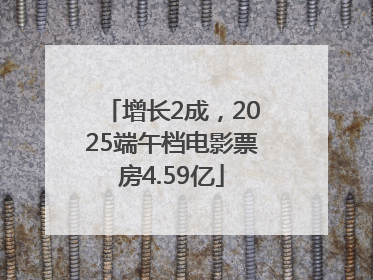 增长2成，2025端午档电影票房4.59亿