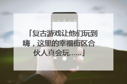 复古游戏让他们玩到嗨，这里的幸福街区合伙人真会玩……