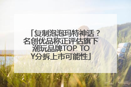 复制泡泡玛特神话？名创优品称正评估旗下潮玩品牌TOP TOY分拆上市可能性