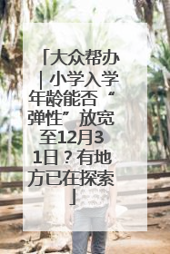 大众帮办｜小学入学年龄能否“弹性”放宽至12月31日？有地方已在探索