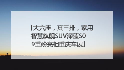 大六座，真三排，家用智慧旗舰SUV深蓝S09重磅亮相重庆车展