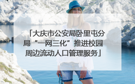 大庆市公安局卧里屯分局“一网三化”推进校园周边流动人口管理服务