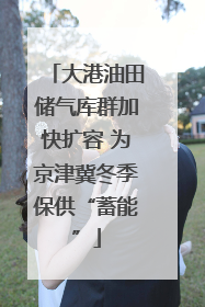大港油田储气库群加快扩容 为京津冀冬季保供“蓄能”