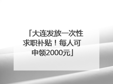 大连发放一次性求职补贴！每人可申领2000元