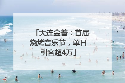 大连金普：首届烧烤音乐节，单日引客超4万