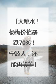 大跳水！杨梅价格暴跌70%！宁波人：还能再等等