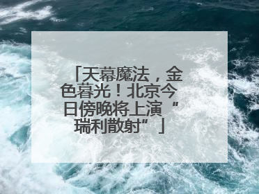 天幕魔法，金色暮光！北京今日傍晚将上演“瑞利散射”