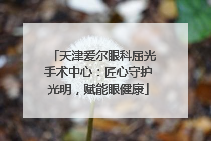 天津爱尔眼科屈光手术中心：匠心守护光明，赋能眼健康