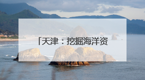 天津：挖掘海洋资源打造文旅新业态