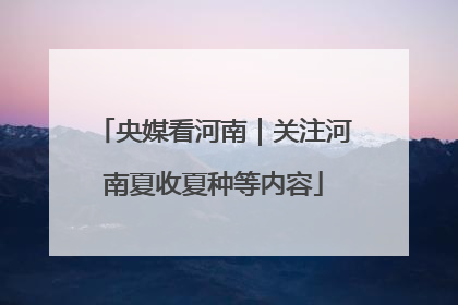央媒看河南｜关注河南夏收夏种等内容