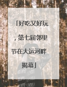 好吃又好玩，第七届邻里节在大运河畔揭幕