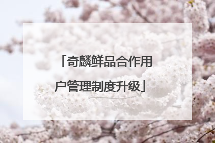 奇麟鲜品合作用户管理制度升级