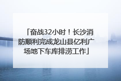 奋战32小时！长沙消防顺利完成龙山县亿利广场地下车库排涝工作