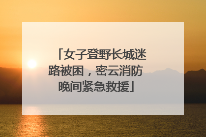 女子登野长城迷路被困，密云消防晚间紧急救援