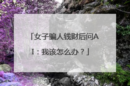 女子骗人钱财后问AI：我该怎么办？
