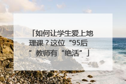 如何让学生爱上地理课？这位“95后”教师有“绝活”