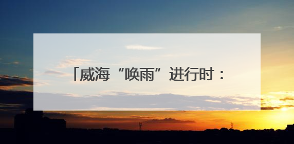 威海“唤雨”进行时：气象人“追云”增雨