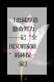 忠诚厚道 勤奋努力——记“全国文明家庭”韩林保一家