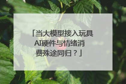 当大模型接入玩具 AI硬件与情绪消费殊途同归？