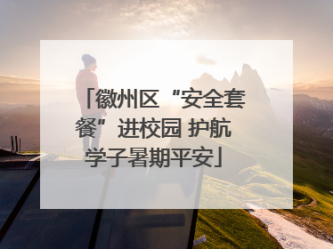 徽州区“安全套餐”进校园 护航学子暑期平安