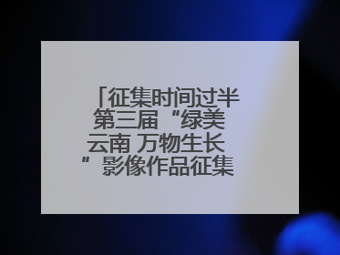 征集时间过半 第三届“绿美云南 万物生长”影像作品征集活动等你投稿