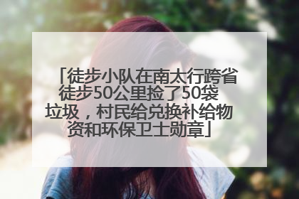 徒步小队在南太行跨省徒步50公里捡了50袋垃圾，村民给兑换补给物资和环保卫士勋章
