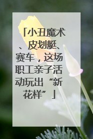 小丑魔术、皮划艇、赛车，这场职工亲子活动玩出“新花样”