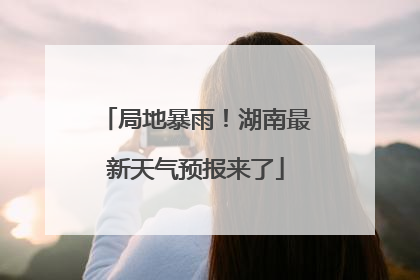 局地暴雨！湖南最新天气预报来了