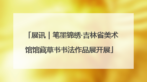 展讯｜笔墨锦绣·吉林省美术馆馆藏草书书法作品展开展