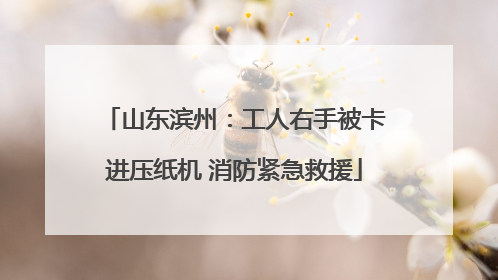 山东滨州：工人右手被卡进压纸机 消防紧急救援