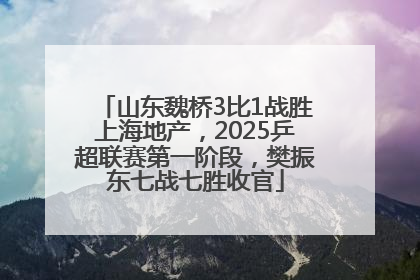 山东魏桥3比1战胜上海地产，2025乒超联赛第一阶段，樊振东七战七胜收官