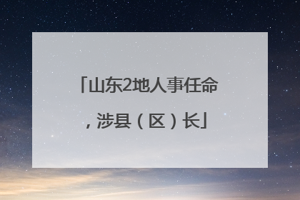 山东2地人事任命，涉县（区）长