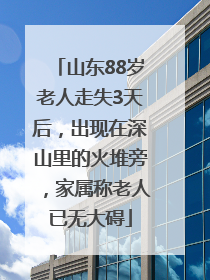山东88岁老人走失3天后，出现在深山里的火堆旁，家属称老人已无大碍