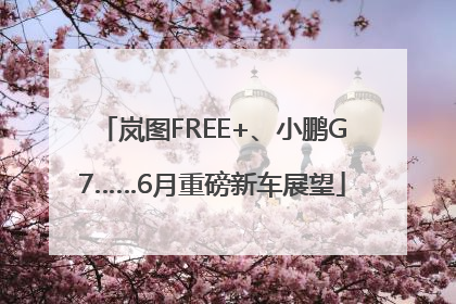 岚图FREE+、小鹏G7……6月重磅新车展望