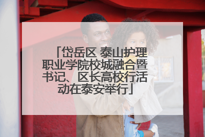 岱岳区 泰山护理职业学院校城融合暨书记、区长高校行活动在泰安举行