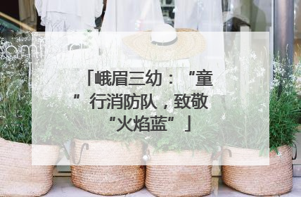 峨眉三幼：“童”行消防队，致敬“火焰蓝”