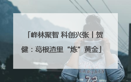 峰林聚智 科创兴张丨贺健：葛根渣里“炼”黄金