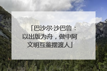 巴沙尔·沙巴鲁：以出版为舟，做中阿文明互鉴摆渡人