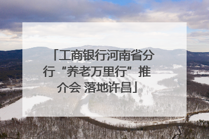 工商银行河南省分行“养老万里行”推介会 落地许昌