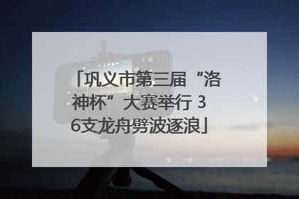 巩义市第三届“洛神杯”大赛举行 36支龙舟劈波逐浪