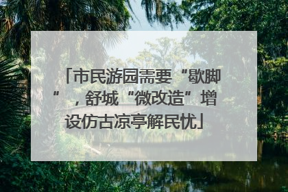 市民游园需要“歇脚”，舒城“微改造”增设仿古凉亭解民忧