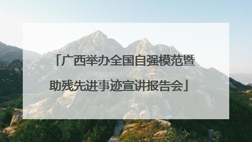 广西举办全国自强模范暨助残先进事迹宣讲报告会