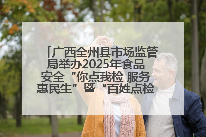 广西全州县市场监管局举办2025年食品安全“你点我检 服务惠民生”暨“百姓点检日”活动启动仪式