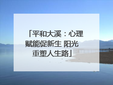 平和大溪：心理赋能促新生 阳光重塑人生路