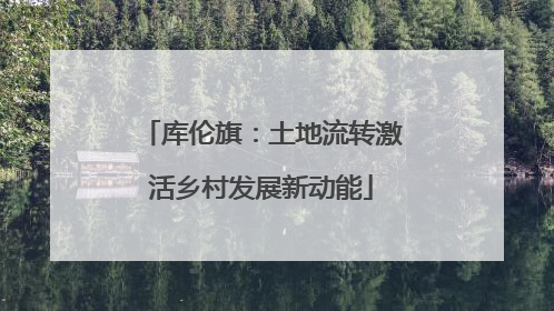 库伦旗：土地流转激活乡村发展新动能