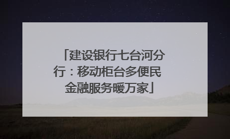 建设银行七台河分行：移动柜台多便民 金融服务暖万家