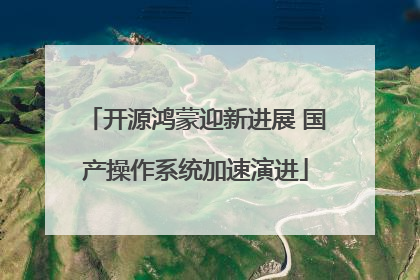 开源鸿蒙迎新进展 国产操作系统加速演进