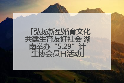 弘扬新型婚育文化 共建生育友好社会 湖南举办“5.29”计生协会员日活动