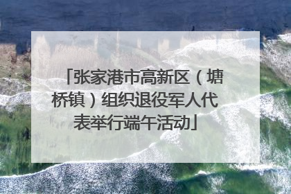 张家港市高新区（塘桥镇）组织退役军人代表举行端午活动